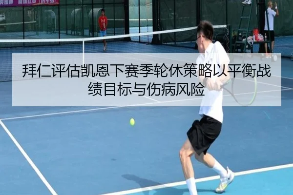 拜仁评估凯恩下赛季轮休策略以平衡战绩目标与伤病风险