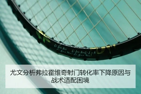 尤文分析弗拉霍维奇射门转化率下降原因与战术适配困境