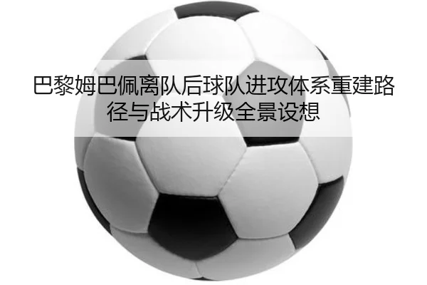 巴黎姆巴佩离队后球队进攻体系重建路径与战术升级全景设想