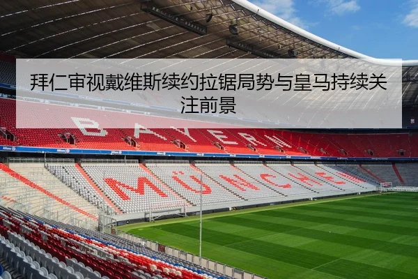 拜仁审视戴维斯续约拉锯局势与皇马持续关注前景