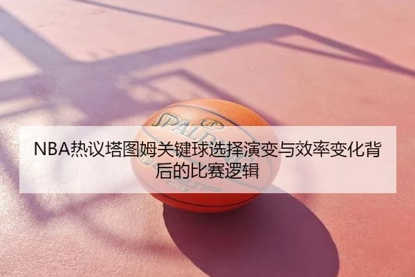 NBA热议塔图姆关键球选择演变与效率变化背后的比赛逻辑