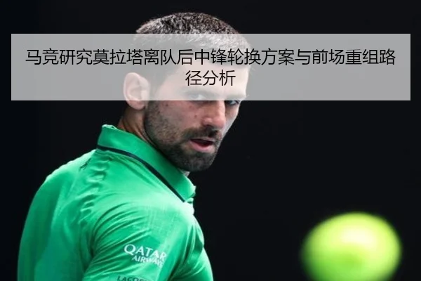 马竞研究莫拉塔离队后中锋轮换方案与前场重组路径分析