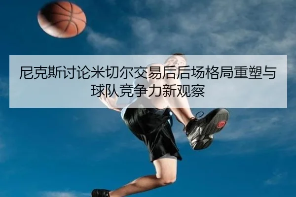 尼克斯讨论米切尔交易后后场格局重塑与球队竞争力新观察