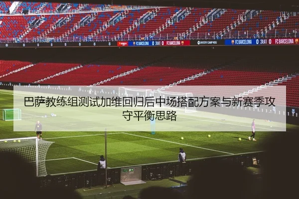巴萨教练组测试加维回归后中场搭配方案与新赛季攻守平衡思路