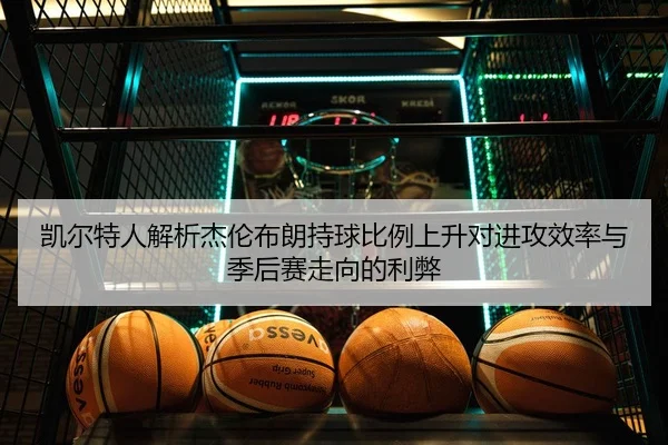 凯尔特人解析杰伦布朗持球比例上升对进攻效率与季后赛走向的利弊