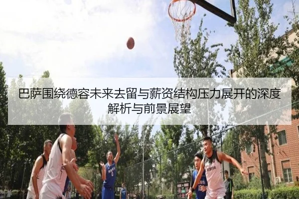 巴萨围绕德容未来去留与薪资结构压力展开的深度解析与前景展望